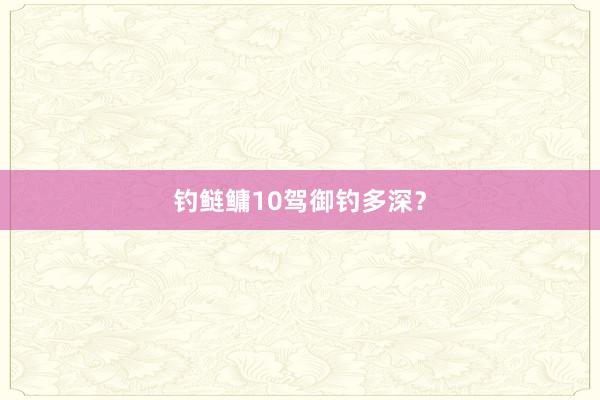 钓鲢鳙10驾御钓多深？